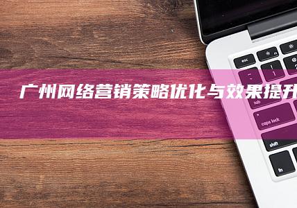 广州网络营销策略优化与效果提升实战指南